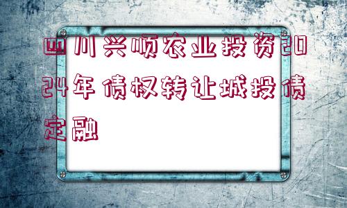 四川興順農(nóng)業(yè)投資2024年債權(quán)轉(zhuǎn)讓城投債定融