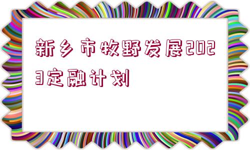 新鄉(xiāng)市牧野發(fā)展2023定融計劃