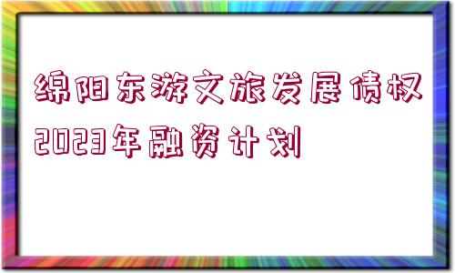 綿陽(yáng)東游文旅發(fā)展債權(quán)2023年融資計(jì)劃