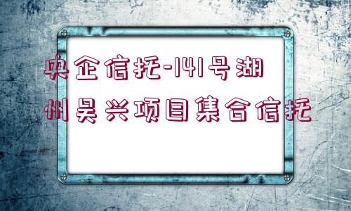 央企信托-141號湖州吳興項(xiàng)目集合信托