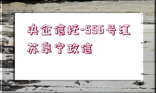 央企信托-556號江蘇阜寧政信