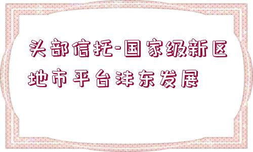 頭部信托-國家級新區(qū)地市平臺灃東發(fā)展