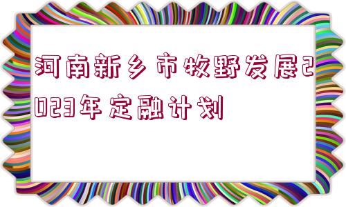 河南新鄉(xiāng)市牧野發(fā)展2023年定融計(jì)劃