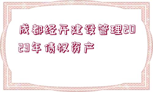 成都經(jīng)開建設(shè)管理2023年債權(quán)資產(chǎn)