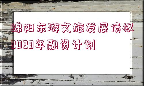 綿陽(yáng)東游文旅發(fā)展債權(quán)2023年融資計(jì)劃