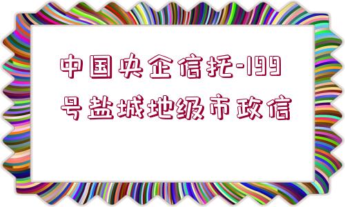 中國(guó)央企信托-199號(hào)鹽城地級(jí)市政信