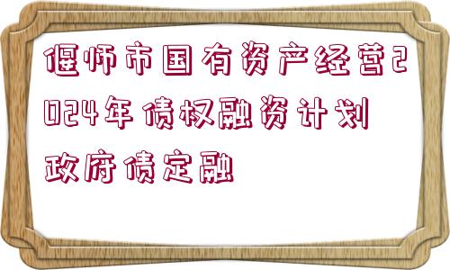 偃師市國有資產(chǎn)經(jīng)營2024年債權(quán)融資計劃政府債定融