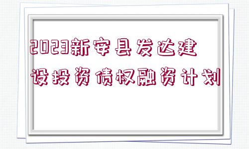 2023新安縣發(fā)達建設投資債權融資計劃