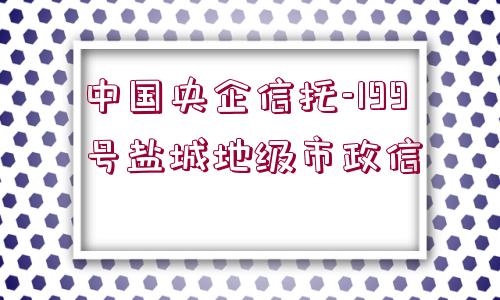 中國央企信托-199號鹽城地級市政信