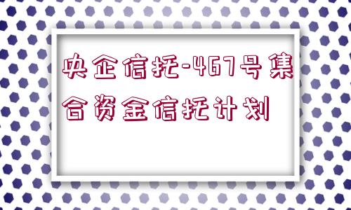 央企信托-467號集合資金信托計劃