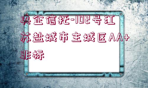 央企信托-102號(hào)江蘇鹽城市主城區(qū)AA+非標(biāo)