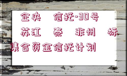 ?企央?信托-30號(hào)?蘇江?泰?非州?標(biāo)集合資金信托計(jì)劃