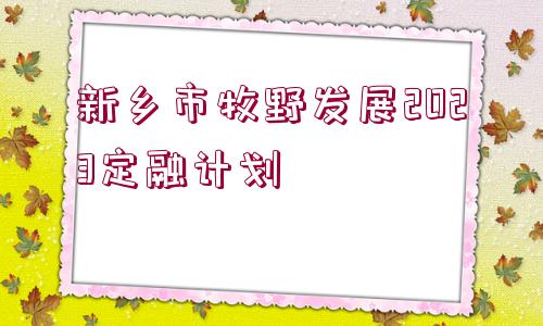 新鄉(xiāng)市牧野發(fā)展2023定融計劃