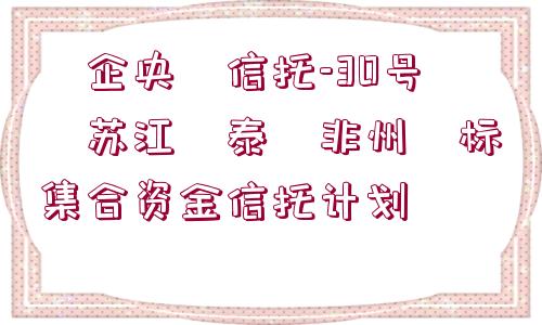 ?企央?信托-30號(hào)?蘇江?泰?非州?標(biāo)集合資金信托計(jì)劃