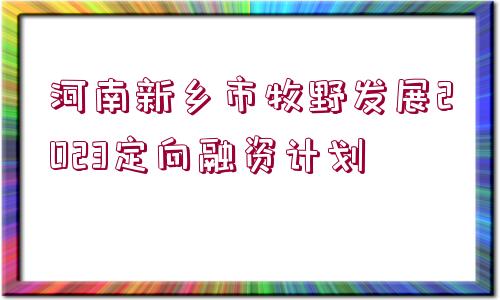 河南新鄉(xiāng)市牧野發(fā)展2023定向融資計(jì)劃