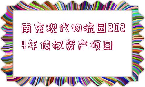 南充現(xiàn)代物流園2024年債權(quán)資產(chǎn)項目