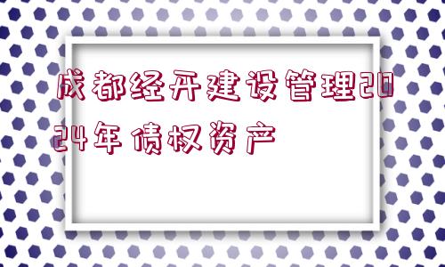 成都經(jīng)開建設(shè)管理2024年債權(quán)資產(chǎn)