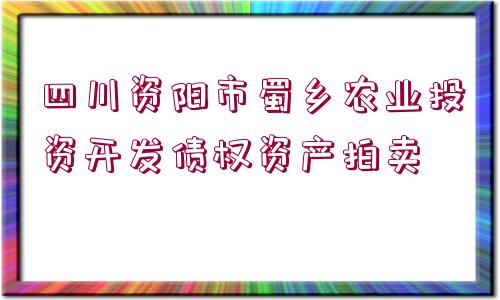 四川資陽(yáng)市蜀鄉(xiāng)農(nóng)業(yè)投資開(kāi)發(fā)債權(quán)資產(chǎn)拍賣