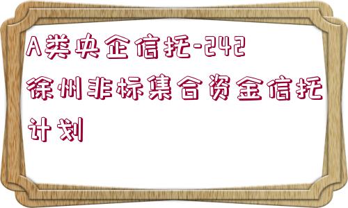 A類央企信托-242徐州非標(biāo)集合資金信托計(jì)劃