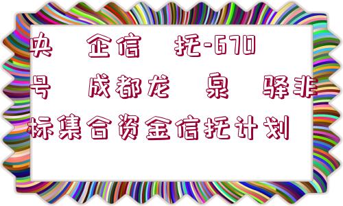 央?企信?托-670號?成都龍?泉?驛非標集合資金信托計劃