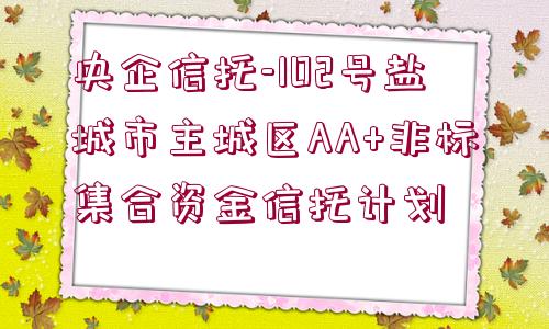 央企信托-102號鹽城市主城區(qū)AA+非標(biāo)集合資金信托計劃