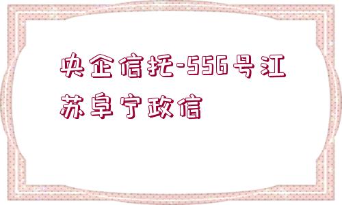 央企信托-556號江蘇阜寧政信