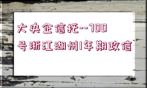 大央企信托--700號(hào)浙江湖州1年期政信