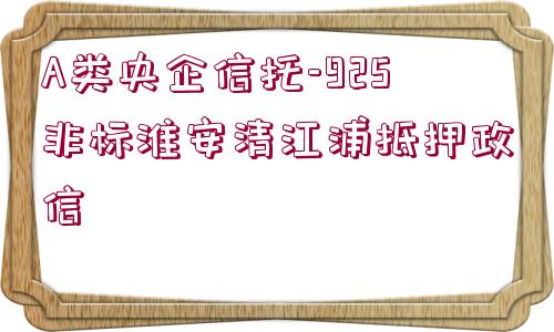 A類(lèi)央企信托-925非標(biāo)淮安清江浦抵押政信