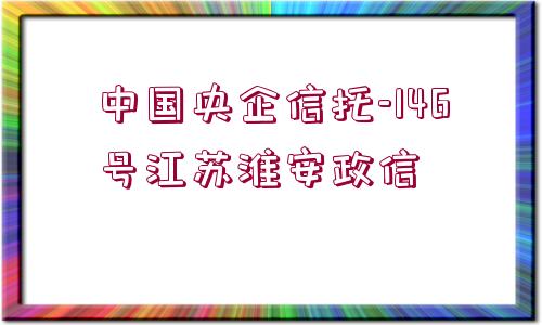 中國(guó)央企信托-146號(hào)江蘇淮安政信