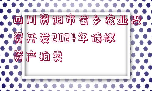 四川資陽(yáng)市蜀鄉(xiāng)農(nóng)業(yè)投資開發(fā)2024年債權(quán)資產(chǎn)拍賣