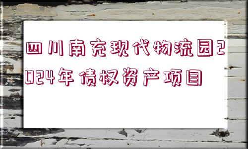 四川南充現(xiàn)代物流園2024年債權資產項目