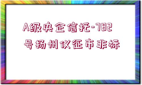 A級央企信托-782號揚州儀征市非標(biāo)