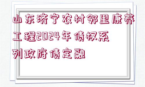 山東濟(jì)寧農(nóng)村鄰里康養(yǎng)工程2024年債權(quán)系列政府債定融