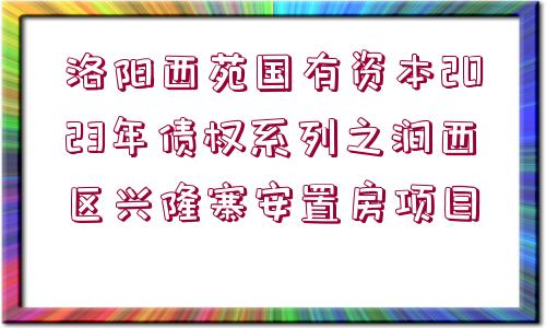 洛陽西苑國有資本2023年債權(quán)系列之澗西區(qū)興隆寨安置房項目