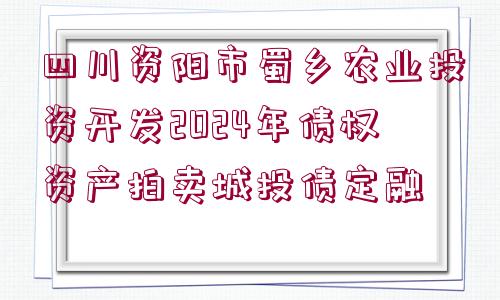 四川資陽市蜀鄉(xiāng)農(nóng)業(yè)投資開發(fā)2024年債權(quán)資產(chǎn)拍賣城投債定融