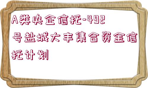 A類央企信托-492號鹽城大豐集合資金信托計劃