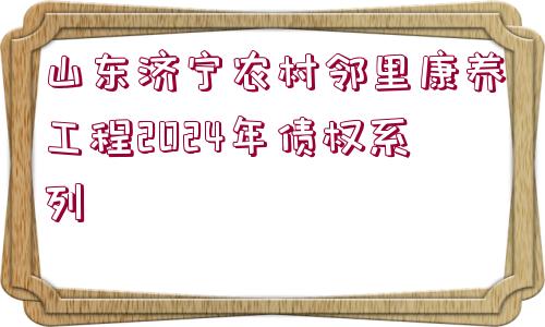 山東濟(jì)寧農(nóng)村鄰里康養(yǎng)工程2024年債權(quán)系列