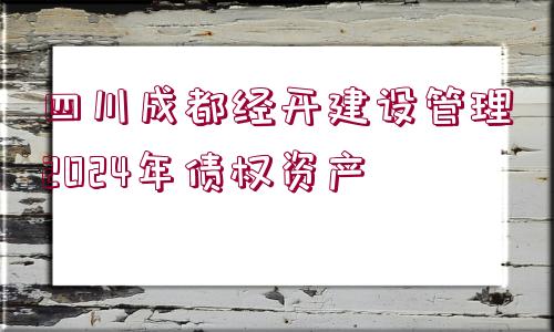 四川成都經(jīng)開建設(shè)管理2024年債權(quán)資產(chǎn)