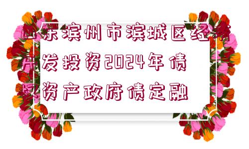 山東濱州市濱城區(qū)經(jīng)濟(jì)開發(fā)投資2024年債權(quán)資產(chǎn)政府債定融