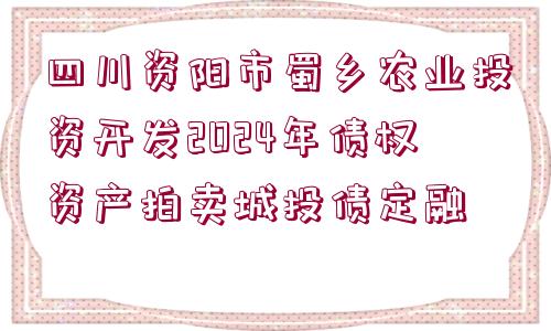 四川資陽市蜀鄉(xiāng)農(nóng)業(yè)投資開發(fā)2024年債權資產(chǎn)拍賣城投債定融