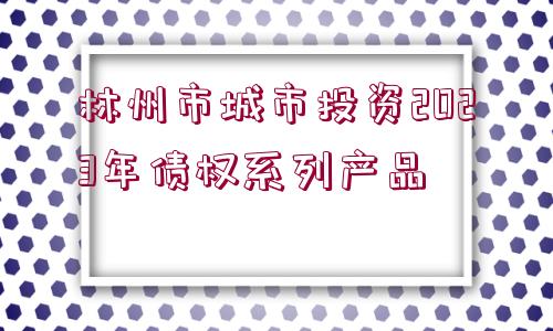 林州市城市投資2023年債權(quán)系列產(chǎn)品