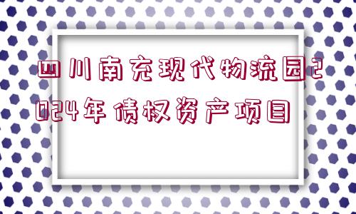 四川南充現(xiàn)代物流園2024年債權(quán)資產(chǎn)項目