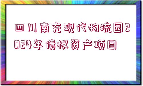 四川南充現(xiàn)代物流園2024年債權(quán)資產(chǎn)項目