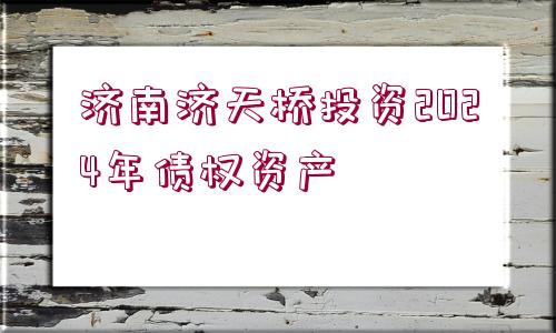 濟(jì)南濟(jì)天橋投資2024年債權(quán)資產(chǎn)