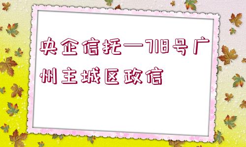 央企信托—718號廣州主城區(qū)政信