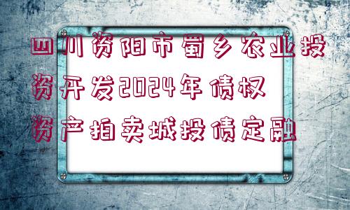 四川資陽市蜀鄉(xiāng)農(nóng)業(yè)投資開發(fā)2024年債權資產(chǎn)拍賣城投債定融