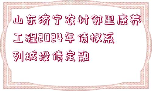 山東濟(jì)寧農(nóng)村鄰里康養(yǎng)工程2024年債權(quán)系列城投債定融