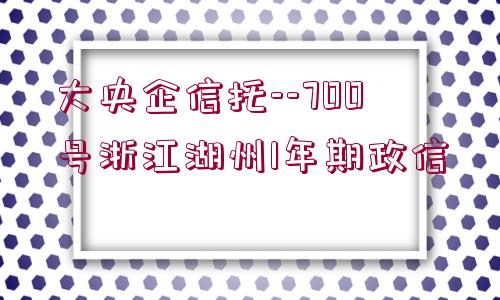 大央企信托--700號浙江湖州1年期政信