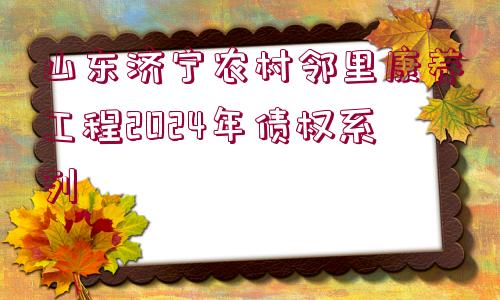 山東濟寧農(nóng)村鄰里康養(yǎng)工程2024年債權(quán)系列