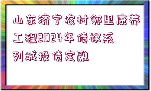 山東濟(jì)寧農(nóng)村鄰里康養(yǎng)工程2024年債權(quán)系列城投債定融